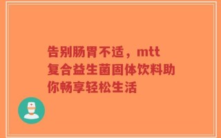告别肠胃不适，mtt复合益生菌固体饮料助你畅享轻松生活