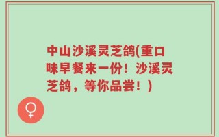 中山沙溪灵芝鸽(重口味早餐来一份！沙溪灵芝鸽，等你品尝！)