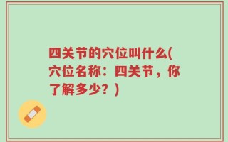 四关节的穴位叫什么(穴位名称：四关节，你了解多少？)
