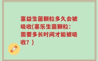 塞益生菌颗粒多久会被吸收(塞乐生菌颗粒：需要多长时间才能被吸收？)