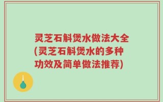灵芝石斛煲水做法大全(灵芝石斛煲水的多种功效及简单做法推荐)