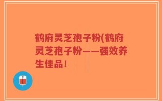 鹤府灵芝孢子粉(鹤府灵芝孢子粉——强效养生佳品！