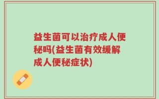 益生菌可以治疗成人便秘吗(益生菌有效缓解成人便秘症状)
