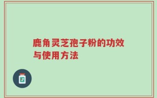 鹿角灵芝孢子粉的功效与使用方法