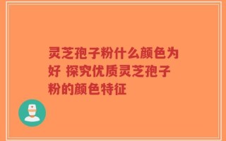 灵芝孢子粉什么颜色为好 探究优质灵芝孢子粉的颜色特征
