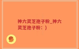 神六灵芝孢子粉_神六灵芝孢子粉：)