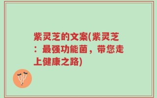 紫灵芝的文案(紫灵芝：最强功能菌，带您走上健康之路)