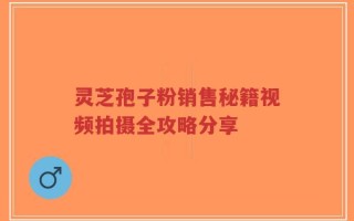 灵芝孢子粉销售秘籍视频拍摄全攻略分享