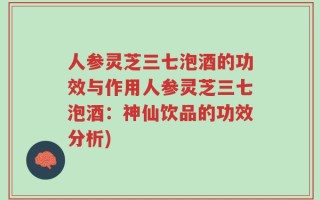 人参灵芝三七泡酒的功效与作用人参灵芝三七泡酒：神仙饮品的功效分析)