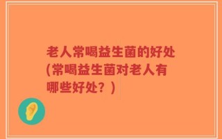 老人常喝益生菌的好处(常喝益生菌对老人有哪些好处？)