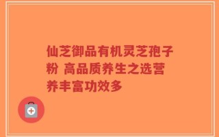 仙芝御品有机灵芝孢子粉 高品质养生之选营养丰富功效多