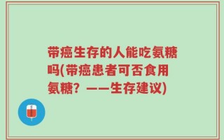 带癌生存的人能吃氨糖吗(带癌患者可否食用氨糖？——生存建议)