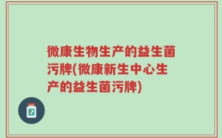 微康生物生产的益生菌污牌(微康新生中心生产的益生菌污牌)