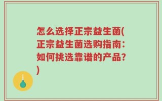 怎么选择正宗益生菌(正宗益生菌选购指南：如何挑选靠谱的产品？)