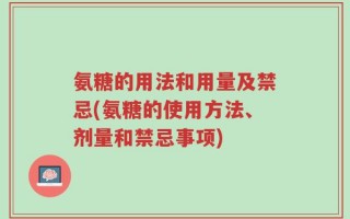 氨糖的用法和用量及禁忌(氨糖的使用方法、剂量和禁忌事项)