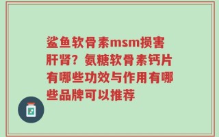 鲨鱼软骨素msm损害肝肾？氨糖软骨素钙片有哪些功效与作用有哪些品牌可以推荐