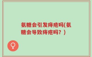 氨糖会引发痔疮吗(氨糖会导致痔疮吗？)