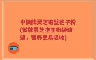 中微牌灵芝破壁孢子粉(微牌灵芝孢子粉经破壁，营养更易吸收)