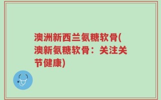 澳洲新西兰氨糖软骨(澳新氨糖软骨：关注关节健康)