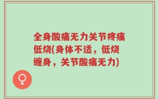 全身酸痛无力关节疼痛低烧(身体不适，低烧缠身，关节酸痛无力)