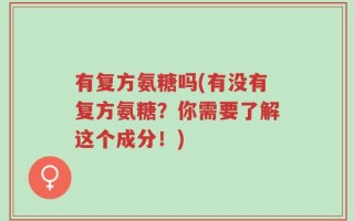 有复方氨糖吗(有没有复方氨糖？你需要了解这个成分！)