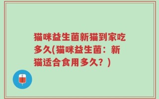 猫咪益生菌新猫到家吃多久(猫咪益生菌：新猫适合食用多久？)