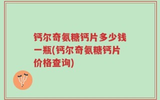 钙尔奇氨糖钙片多少钱一瓶(钙尔奇氨糖钙片价格查询)