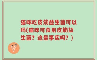 猫咪吃皮筋益生菌可以吗(猫咪可食用皮筋益生菌？这是事实吗？)