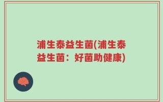 浦生泰益生菌(浦生泰益生菌：好菌助健康)