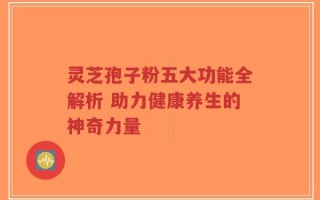 灵芝孢子粉五大功能全解析 助力健康养生的神奇力量