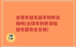 全球羊益生菌羊奶粉合格吗(全球羊奶粉添加益生菌安全合格)