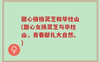 甜心格格灵芝和毕柱山(甜心女孩灵芝与毕柱山，青春献礼大自然。)