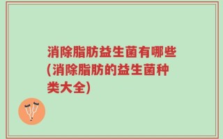 消除脂肪益生菌有哪些(消除脂肪的益生菌种类大全)