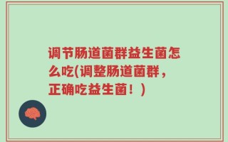 调节肠道菌群益生菌怎么吃(调整肠道菌群，正确吃益生菌！)