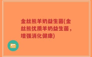 金丝熊羊奶益生菌(金丝熊优质羊奶益生菌，增强消化健康)