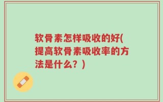 软骨素怎样吸收的好(提高软骨素吸收率的方法是什么？)