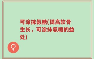 可涂抹氨糖(提高软骨生长，可涂抹氨糖的益处)