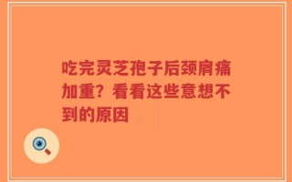 吃完灵芝孢子后颈肩痛加重？看看这些意想不到的原因