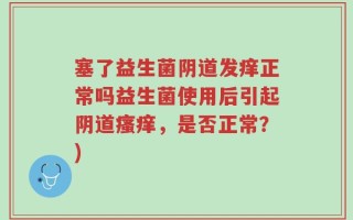 塞了益生菌阴道发痒正常吗益生菌使用后引起阴道瘙痒，是否正常？)