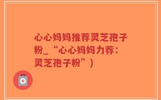 心心妈妈推荐灵芝孢子粉_“心心妈妈力荐：灵芝孢子粉”)