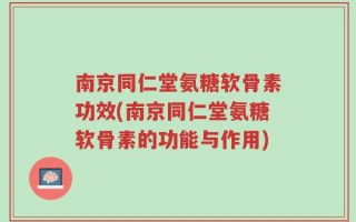南京同仁堂氨糖软骨素功效(南京同仁堂氨糖软骨素的功能与作用)