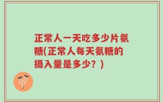 正常人一天吃多少片氨糖(正常人每天氨糖的摄入量是多少？)