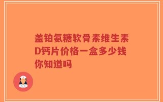 盖铂氨糖软骨素维生素D钙片价格一盒多少钱你知道吗