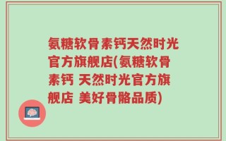氨糖软骨素钙天然时光官方旗舰店(氨糖软骨素钙 天然时光官方旗舰店 美好骨骼品质)