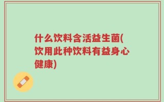 什么饮料含活益生菌(饮用此种饮料有益身心健康)