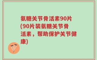 氨糖关节骨活素90片(90片装氨糖关节骨活素，帮助保护关节健康)