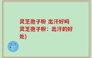 灵芝孢子粉 出汗好吗灵芝孢子粉：出汗的好处)
