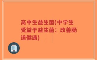 高中生益生菌(中学生受益于益生菌：改善肠道健康)