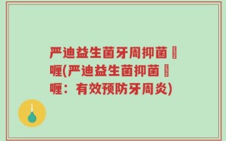 严迪益生菌牙周抑菌啫喱(严迪益生菌抑菌啫喱：有效预防牙周炎)