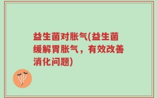 益生菌对胀气(益生菌缓解胃胀气，有效改善消化问题)